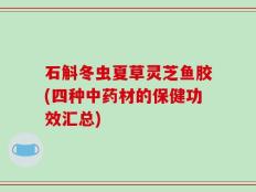 石斛冬虫夏草灵芝鱼胶(四种中药材的保健功效汇总)