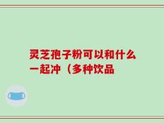 灵芝孢子粉可以和什么一起冲（多种饮品