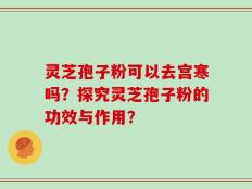 灵芝孢子粉可以去宫寒吗？探究灵芝孢子粉的功效与作用？