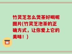 竹灵芝怎么煲茶好喝呢图片(竹灵芝泡茶的正确方式，让你爱上它的美味！)