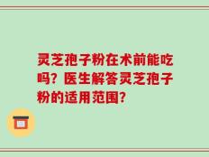 灵芝孢子粉在术前能吃吗？医生解答灵芝孢子粉的适用范围？