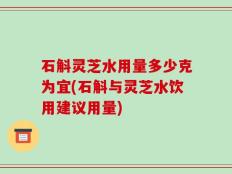 石斛灵芝水用量多少克为宜(石斛与灵芝水饮用建议用量)