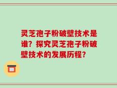灵芝孢子粉破壁技术是谁？探究灵芝孢子粉破壁技术的发展历程？