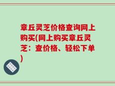 章丘灵芝价格查询网上购买(网上购买章丘灵芝：查价格、轻松下单)