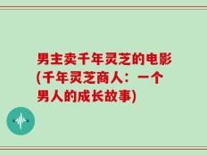 男主卖千年灵芝的电影(千年灵芝商人：一个男人的成长故事)