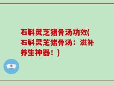 石斛灵芝猪骨汤功效(石斛灵芝猪骨汤：滋补养生神器！)