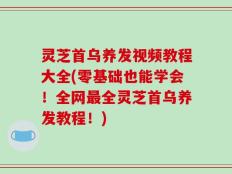 灵芝首乌养发视频教程大全(零基础也能学会！全网最全灵芝首乌养发教程！)