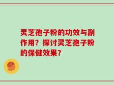 灵芝孢子粉的功效与副作用？探讨灵芝孢子粉的保健效果？