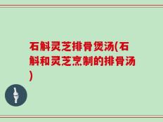 石斛灵芝排骨煲汤(石斛和灵芝烹制的排骨汤)