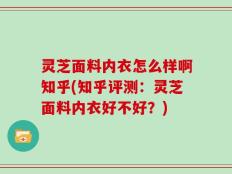 灵芝面料内衣怎么样啊知乎(知乎评测：灵芝面料内衣好不好？)