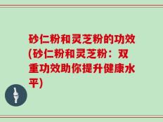 砂仁粉和灵芝粉的功效(砂仁粉和灵芝粉：双重功效助你提升健康水平)