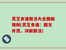 灵芝食谱做法大全图解视频(灵芝食谱：图文并茂，详解做法)