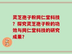 灵芝孢子粉同仁堂科技？探究灵芝孢子粉的功效与同仁堂科技的研究成果？