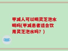 甲减人可以喝灵芝泡水喝吗(甲减患者适合饮用灵芝泡水吗？)