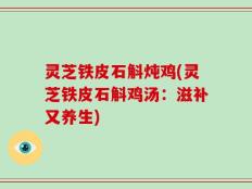灵芝铁皮石斛炖鸡(灵芝铁皮石斛鸡汤：滋补又养生)