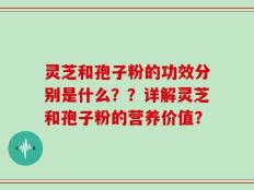 灵芝和孢子粉的功效分别是什么？？详解灵芝和孢子粉的营养价值？