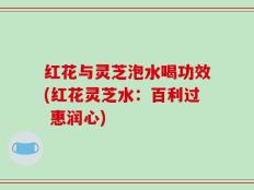 红花与灵芝泡水喝功效(红花灵芝水：百利过 惠润心)