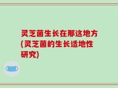 灵芝菌生长在那这地方(灵芝菌的生长适地性研究)