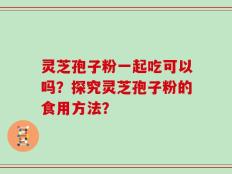 灵芝孢子粉一起吃可以吗？探究灵芝孢子粉的食用方法？