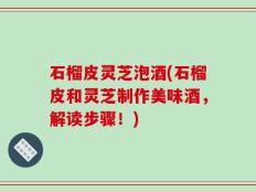 石榴皮灵芝泡酒(石榴皮和灵芝制作美味酒，解读步骤！)
