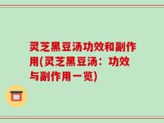 灵芝黑豆汤功效和副作用(灵芝黑豆汤：功效与副作用一览)