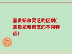 熹贵妃和灵芝的区别(熹贵妃和灵芝的不同特点)