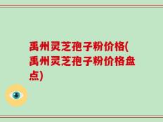 禹州灵芝孢子粉价格(禹州灵芝孢子粉价格盘点)