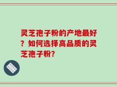 灵芝孢子粉的产地最好？如何选择高品质的灵芝孢子粉？