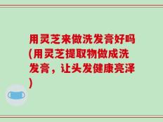 用灵芝来做洗发膏好吗(用灵芝提取物做成洗发膏，让头发健康亮泽)