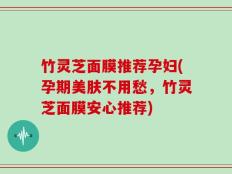竹灵芝面膜推荐孕妇(孕期美肤不用愁，竹灵芝面膜安心推荐)