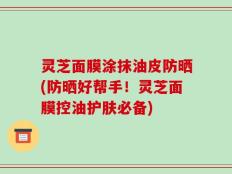 灵芝面膜涂抹油皮防晒(防晒好帮手！灵芝面膜控油护肤必备)