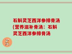 石斛灵芝西洋参排骨汤(营养滋补骨汤：石斛灵芝西洋参排骨汤