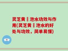 灵芝黄茋泡水功效与作用(灵芝黄茋泡水的好处与功效，简单易懂)
