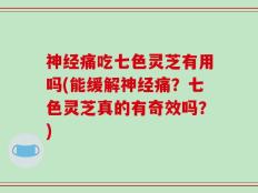 神经痛吃七色灵芝有用吗(能缓解神经痛？七色灵芝真的有奇效吗？)