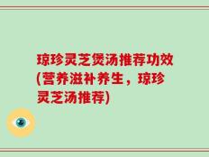 琼珍灵芝煲汤推荐功效(营养滋补养生，琼珍灵芝汤推荐)