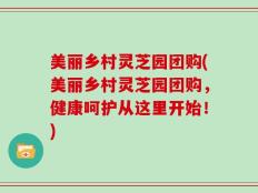 美丽乡村灵芝园团购(美丽乡村灵芝园团购，健康呵护从这里开始！)