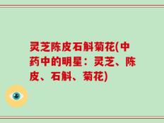 灵芝陈皮石斛菊花(中药中的明星：灵芝、陈皮、石斛、菊花)
