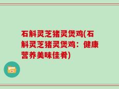 石斛灵芝猪灵煲鸡(石斛灵芝猪灵煲鸡：健康营养美味佳肴)