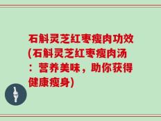 石斛灵芝红枣瘦肉功效(石斛灵芝红枣瘦肉汤：营养美味，助你获得健康瘦身)