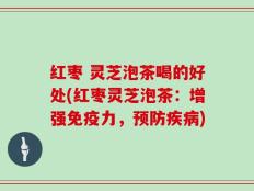 红枣 灵芝泡茶喝的好处(红枣灵芝泡茶：增强免疫力，预防疾病)