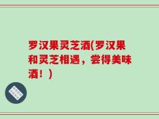 罗汉果灵芝酒(罗汉果和灵芝相遇，尝得美味酒！)