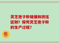 灵芝孢子粉碰撞和挤压区别？探究灵芝孢子粉的生产过程？
