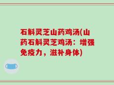 石斛灵芝山药鸡汤(山药石斛灵芝鸡汤：增强免疫力，滋补身体)