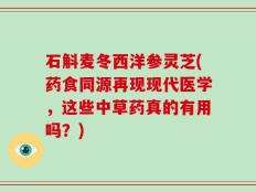 石斛麦冬西洋参灵芝(药食同源再现现代医学，这些中草药真的有用吗？)
