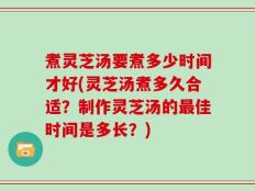 煮灵芝汤要煮多少时间才好(灵芝汤煮多久合适？制作灵芝汤的最佳时间是多长？)