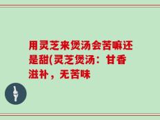 用灵芝来煲汤会苦嘛还是甜(灵芝煲汤：甘香滋补，无苦味