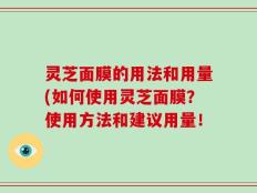 灵芝面膜的用法和用量(如何使用灵芝面膜？使用方法和建议用量！