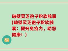 破壁灵芝孢子粉软胶囊(破壁灵芝孢子粉软胶囊：提升免疫力，助您健康！)