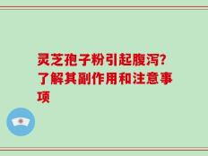 灵芝孢子粉引起腹泻？了解其副作用和注意事项