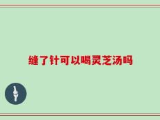 缝了针可以喝灵芝汤吗